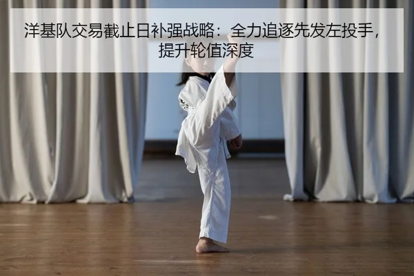洋基队交易截止日补强战略：全力追逐先发左投手，提升轮值深度